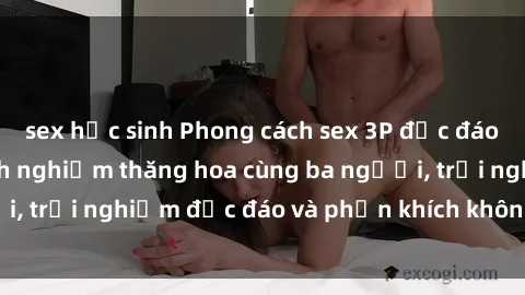 sex học sinh Phong cách sex 3P độc đáo tại Việt Nam: Kinh nghiệm thăng hoa cùng ba người, trải nghiệm độc đáo và phấn khích không thể bỏ lỡ!