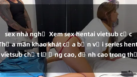 sex nhà nghỉ Xem sex hentai vietsub cực hot, không che | Thỏa mãn khao khát của bạn với series hentai vietsub chất lượng cao, đỉnh cao trong thể loại anime không che.
