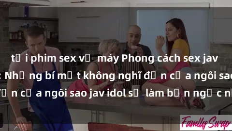 tải phim sex về máy Phong cách sex jav idol siêu hấp dẫn: Những bí mật không nghĩ đến của ngôi sao jav idol sẽ làm bạn ngạc nhiên!