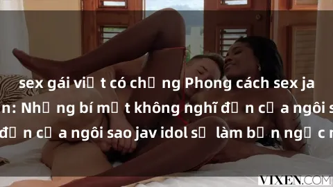 sex gái việt có chồng Phong cách sex jav idol siêu hấp dẫn: Những bí mật không nghĩ đến của ngôi sao jav idol sẽ làm bạn ngạc nhiên!