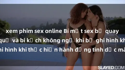 xem phim sex online Bí mật sex bị quay lén: Những hậu quả và bi kịch không ngờ khi bị ghi hình khi thực hiện hành động tình dục mà không biết.