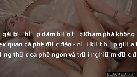 gái bị hiếp dâm bạo lực Khám phá không khí độc đáo tại sex quán cà phê độc đáo - nơi kết hợp giữa thưởng thức cà phê ngon và trải nghiệm độc đáo của không gian sex shop.