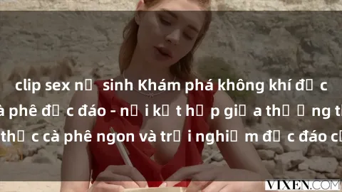 clip sex nữ sinh Khám phá không khí độc đáo tại sex quán cà phê độc đáo - nơi kết hợp giữa thưởng thức cà phê ngon và trải nghiệm độc đáo của không gian sex shop.
