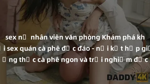 sex nữ nhân viên văn phòng Khám phá không khí độc đáo tại sex quán cà phê độc đáo - nơi kết hợp giữa thưởng thức cà phê ngon và trải nghiệm độc đáo của không gian sex shop.