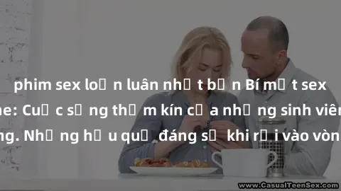 phim sex loạn luân nhật bản Bí mật sex học sinh không che: Cuộc sống thầm kín của những sinh viên trẻ trên trường. Những hậu quả đáng sợ khi rơi vào vòng xoáy của tình dục từ tuổi mới lớn.