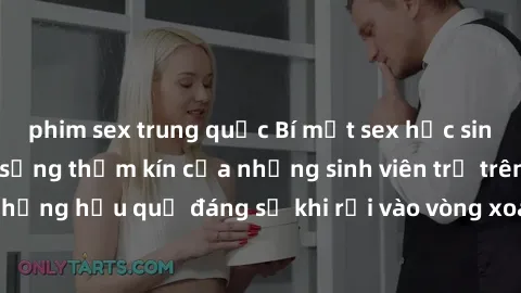 phim sex trung quốc Bí mật sex học sinh không che: Cuộc sống thầm kín của những sinh viên trẻ trên trường. Những hậu quả đáng sợ khi rơi vào vòng xoáy của tình dục từ tuổi mới lớn.