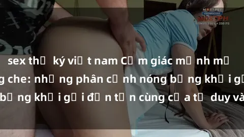 sex thư ký việt nam Cảm giác mạnh mẽ với sex BDSM không che: những phân cảnh nóng bỏng khơi gợi đến tận cùng của tư duy và cơ thể.