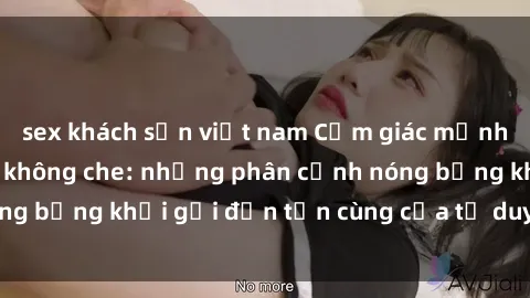 sex khách sạn việt nam Cảm giác mạnh mẽ với sex BDSM không che: những phân cảnh nóng bỏng khơi gợi đến tận cùng của tư duy và cơ thể.