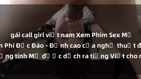 gái call girl việt nam Xem Phim Sex Mỹ Vietsub Online Miễn Phí Độc Đáo - Đỉnh cao của nghệ thuật đồng tính Mỹ được dịch ra tiếng Việt cho người xem hiểu rõ hơn.