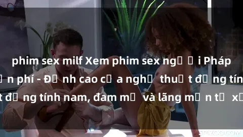 phim sex milf Xem phim sex người Pháp vietsub online miễn phí - Đỉnh cao của nghệ thuật đồng tính nam, đam mỹ và lãng mạn từ xứ sở hoa hồng!
