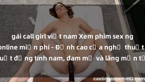 gái call girl việt nam Xem phim sex người Pháp vietsub online miễn phí - Đỉnh cao của nghệ thuật đồng tính nam, đam mỹ và lãng mạn từ xứ sở hoa hồng!