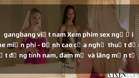 gangbang việt nam Xem phim sex người Pháp vietsub online miễn phí - Đỉnh cao của nghệ thuật đồng tính nam, đam mỹ và lãng mạn từ xứ sở hoa hồng!