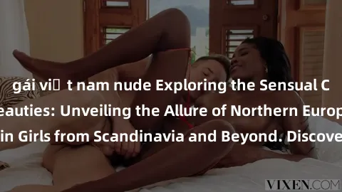 gái việt nam nude Exploring the Sensual Charms of Nordic Beauties: Unveiling the Allure of Northern European Sexiness in Girls from Scandinavia and Beyond. Discover the Seductive Secrets of Northern E