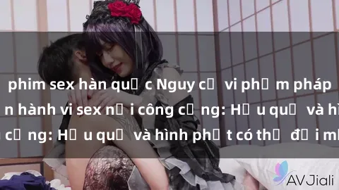 phim sex hàn quốc Nguy cơ vi phạm pháp luật khi thực hiện hành vi sex nơi công cộng: Hậu quả và hình phạt có thể đối mặt