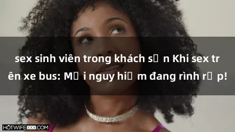 sex sinh viên trong khách sạn Khi sex trên xe bus: Mối nguy hiểm đang rình rập!
