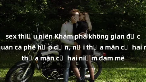 sex thiếu niên Khám phá không gian độc đáo tại sex quán cà phê hấp dẫn, nơi thỏa mãn cả hai niềm đam mê