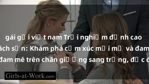 gái gọi việt nam Trải nghiệm đỉnh cao tình yêu tại sex khách sạn: Khám phá cảm xúc mới mẻ và đam mê trên chăn giường sang trọng, độc đáo, không giới hạn.