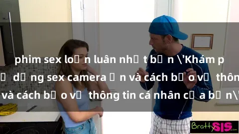 phim sex loạn luân nhật bản 'Khám phá nguy cơ của việc sử dụng sex camera ẩn và cách bảo vệ thông tin cá nhân của bạn'