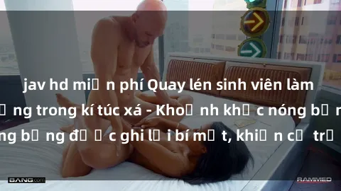 jav hd miễn phí Quay lén sinh viên làm tình ngay trên giường trong kí túc xá - Khoảnh khắc nóng bỏng được ghi lại bí mật, khiến cả trường học xôn xao.