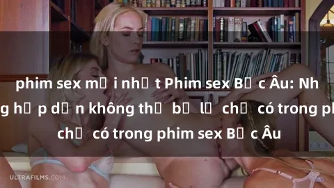 phim sex mới nhất Phim sex Bắc Âu: Những cảnh nóng hấp dẫn không thể bỏ lỡ chỉ có trong phim sex Bắc Âu