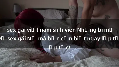 sex gái việt nam sinh viên Những bí mật về sex gái Mỹ mà bạn cần biết ngay lập tức!