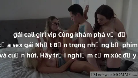 gái call girl vip Cùng khám phá vẻ đẹp và sức gợi cảm của sex gái Nhật Bản trong những bộ phim đầy nghệ thuật và cuốn hút. Hãy trải nghiệm cảm xúc đầy mới mẻ và sống động từ những cảnh quay tinh tế và