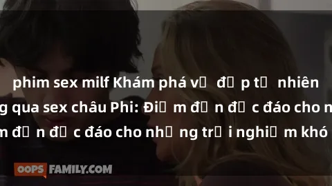 phim sex milf Khám phá vẻ đẹp tự nhiên và văn hóa đa dạng qua sex châu Phi: Điểm đến độc đáo cho những trải nghiệm khó quên
