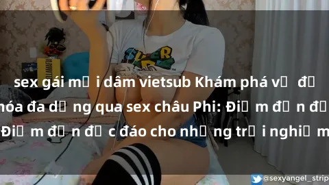 sex gái mại dâm vietsub Khám phá vẻ đẹp tự nhiên và văn hóa đa dạng qua sex châu Phi: Điểm đến độc đáo cho những trải nghiệm khó quên