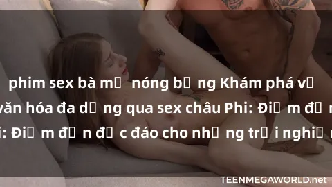 phim sex bà mẹ nóng bỏng Khám phá vẻ đẹp tự nhiên và văn hóa đa dạng qua sex châu Phi: Điểm đến độc đáo cho những trải nghiệm khó quên