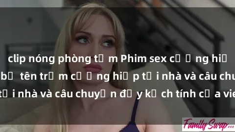 clip nóng phòng tắm Phim sex cưỡng hiếp vietsub: Nữ sinh bị tên trộm cưỡng hiếp tại nhà và câu chuyện đầy kịch tính của vietsub