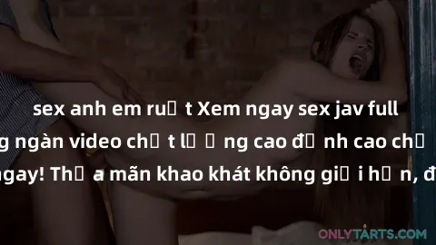 sex anh em ruột Xem ngay sex jav full HD miễn phí - Hàng ngàn video chất lượng cao đỉnh cao chỉ cần click vào ngay! Thỏa mãn khao khát không giới hạn, đón chờ những trải nghiệm mới lạ!