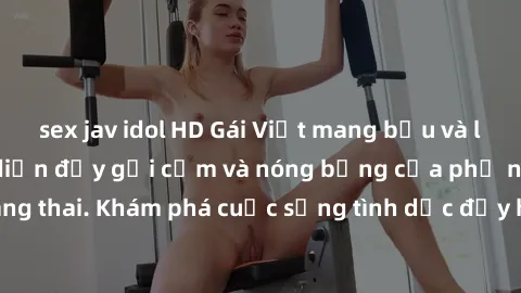 sex jav idol HD Gái Việt mang bầu và làm tình: Màn trình diễn đầy gợi cảm và nóng bỏng của phụ nữ mang thai. Khám phá cuộc sống tình dục đầy hấp dẫn và mới lạ của họ!