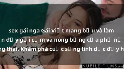 sex gái nga Gái Việt mang bầu và làm tình: Màn trình diễn đầy gợi cảm và nóng bỏng của phụ nữ mang thai. Khám phá cuộc sống tình dục đầy hấp dẫn và mới lạ của họ!