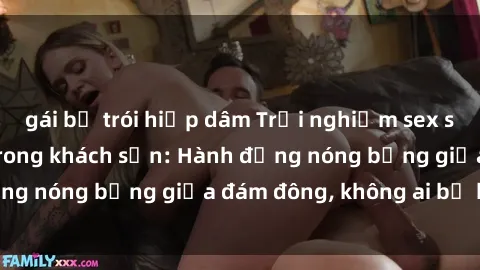 gái bị trói hiếp dâm Trải nghiệm sex sinh viên sôi động trong khách sạn: Hành động nóng bỏng giữa đám đông, không ai bị bỏ lỡ