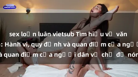 sex loạn luân vietsub Tìm hiểu về văn hóa sex ở Việt Nam: Hành vi, quy định và quan điểm của người dân về chủ đề nóng