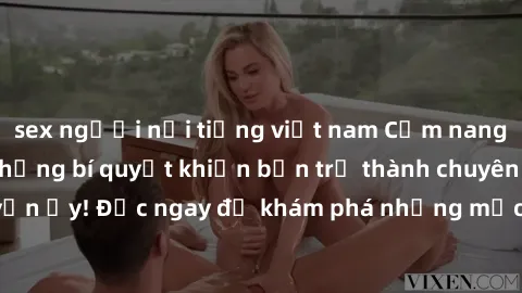 sex người nổi tiếng việt nam Cẩm nang sex không che: Những bí quyết khiến bạn trở thành chuyên gia trong chuyện ấy! Đọc ngay để khám phá những mẹo hay và bí quyết tình dục không che.
