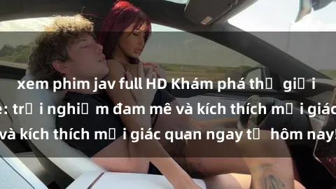 xem phim jav full HD Khám phá thế giới mới của sex online: trải nghiệm đam mê và kích thích mọi giác quan ngay từ hôm nay!
