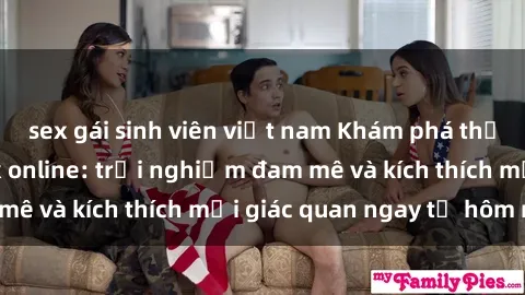 sex gái sinh viên việt nam Khám phá thế giới mới của sex online: trải nghiệm đam mê và kích thích mọi giác quan ngay từ hôm nay!