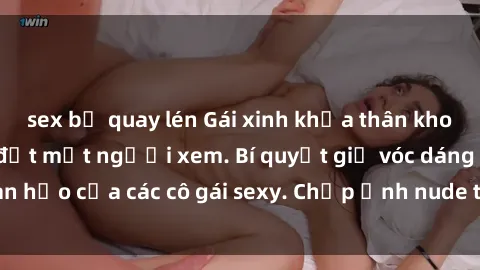 sex bị quay lén Gái xinh khỏa thân khoe dáng nóng bỏng đốt mắt người xem. Bí quyết giữ vóc dáng hoàn hảo của các cô gái sexy. Chụp ảnh nude tự tin không sợ lộ hàng.