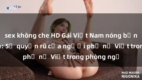 sex không che HD Gái Việt Nam nóng bỏng khi làm tình: Sự quyến rũ của người phụ nữ Việt trong phòng ngủ