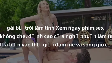 gái bị trói làm tình Xem ngay phim sex HD chất lượng cao không che, đỉnh cao của nghệ thuật làm tình, đưa bạn vào thế giới đam mê và sóng gió của tình yêu không giới hạn.
