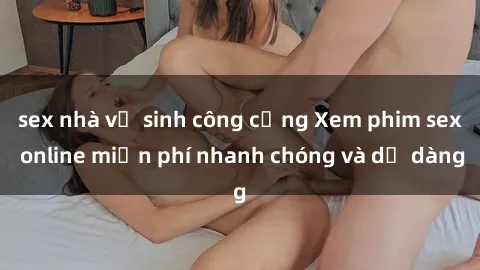 sex nhà vệ sinh công cộng Xem phim sex online miễn phí nhanh chóng và dễ dàng