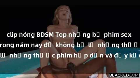clip nóng BDSM Top những bộ phim sex hay nhất nên xem trong năm nay để không bỏ lỡ những thước phim hấp dẫn và đầy kịch tính.