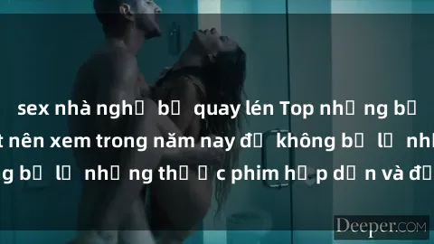 sex nhà nghỉ bị quay lén Top những bộ phim sex hay nhất nên xem trong năm nay để không bỏ lỡ những thước phim hấp dẫn và đầy kịch tính.