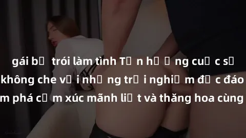 gái bị trói làm tình Tận hưởng cuộc sống tình dục online không che với những trải nghiệm độc đáo và mới lạ. Khám phá cảm xúc mãnh liệt và thăng hoa cùng đối tác tại các trang web chuyên nghiệp.