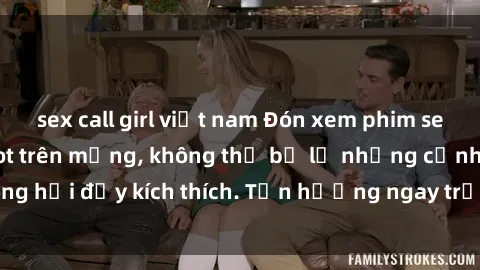 sex call girl việt nam Đón xem phim sex mới nhất đang hot trên mạng, không thể bỏ lỡ những cảnh nóng hổi đầy kích thích. Tận hưởng ngay trước khi bị xoá chóng mặt!