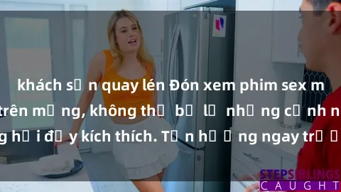 khách sạn quay lén Đón xem phim sex mới nhất đang hot trên mạng, không thể bỏ lỡ những cảnh nóng hổi đầy kích thích. Tận hưởng ngay trước khi bị xoá chóng mặt!