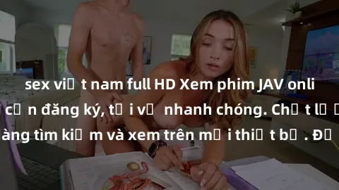 sex việt nam full HD Xem phim JAV online miễn phí không cần đăng ký, tải về nhanh chóng. Chất lượng HD, dễ dàng tìm kiếm và xem trên mọi thiết bị. Đặc biệt, không quảng cáo làm phiền.