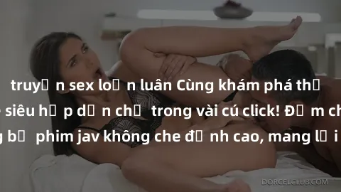 truyện sex loạn luân Cùng khám phá thế giới jav không che siêu hấp dẫn chỉ trong vài cú click! Đắm chìm trong những bộ phim jav không che đỉnh cao, mang lại trải nghiệm thú vị và đầy kích thích.