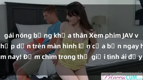 gái nóng bỏng khỏa thân Xem phim JAV vietsub mới nhất và hấp dẫn trên màn hình lớn của bạn ngay hôm nay! Đắm chìm trong thế giới tình ái đầy nóng bỏng và kích thích.